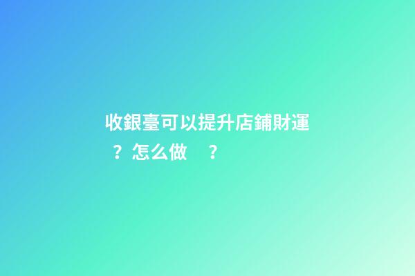 收銀臺可以提升店鋪財運？怎么做？